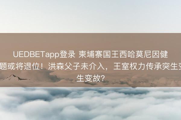 UEDBETapp登录 柬埔寨国王西哈莫尼因健康问题或将退位!洪森父子未介入,王室权力传承突生变故?