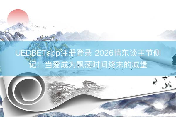 UEDBETapp注册登录 2026情东谈主节侧记:当爱成为飘荡时间终末的城堡