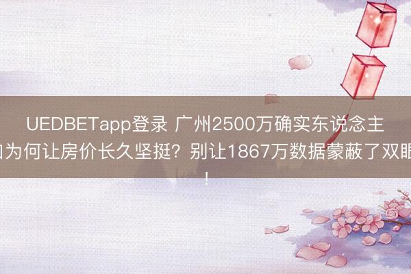 UEDBETapp登录 广州2500万确实东说念主口为何让房价长久坚挺?别让1867万数据蒙蔽了双眼!
