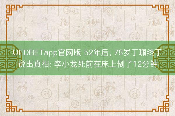 UEDBETapp官网版 52年后, 78岁丁珮终于说出真相: 李小龙死前在床上倒了12分钟