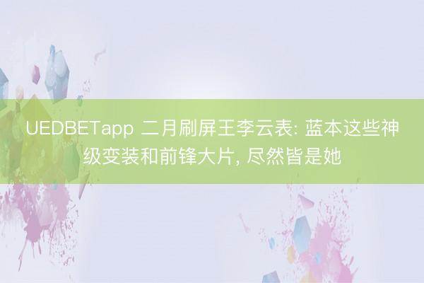 UEDBETapp 二月刷屏王李云表: 蓝本这些神级变装和前锋大片, 尽然皆是她