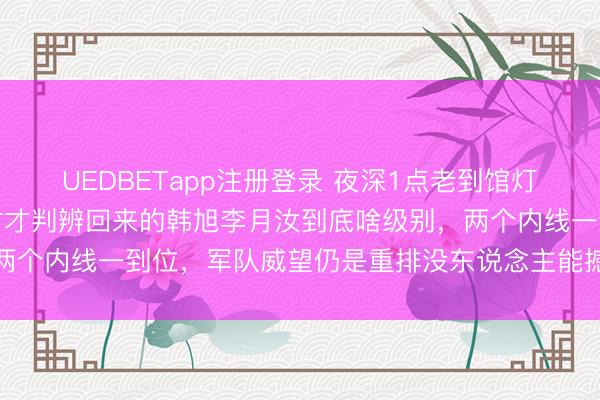 UEDBETapp注册登录 夜深1点老到馆灯火未熄,宫鲁鸣划名单时才判辨回来的韩旭李月汝到底啥级别,两个内线一到位,军队威望仍是重排没东说念主能撼动他们的位置