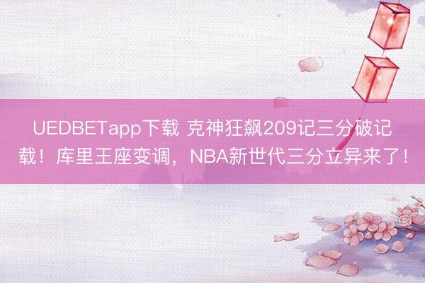 UEDBETapp下载 克神狂飙209记三分破记载!库里王座变调,NBA新世代三分立异来了!