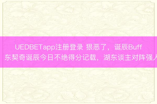 UEDBETapp注册登录 狠恶了，诞辰Buff，东契奇诞辰今日不绝得分记载，湖东谈主对阵强人