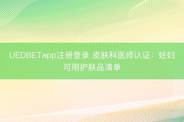 UEDBETapp注册登录 皮肤科医师认证：妊妇可用护肤品清单