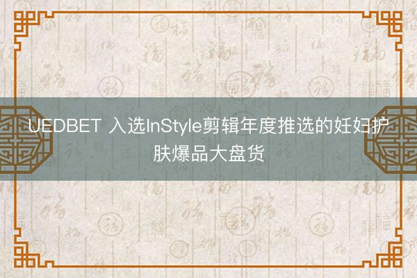 UEDBET 入选InStyle剪辑年度推选的妊妇护肤爆品大盘货