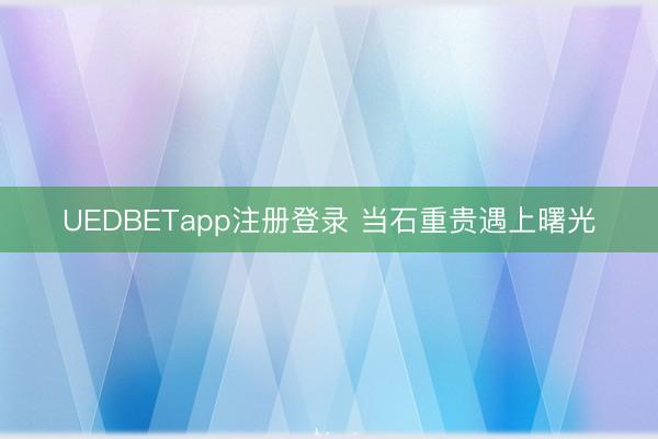 UEDBETapp注册登录 当石重贵遇上曙光