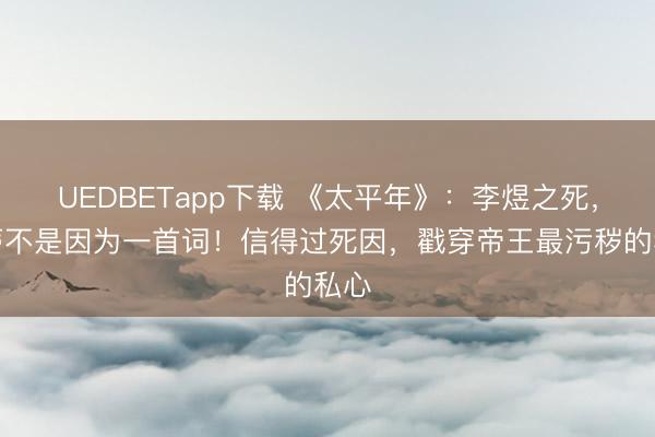 UEDBETapp下载 《太平年》：李煜之死，根蒂不是因为一首词！信得过死因，戳穿帝王最污秽的私心