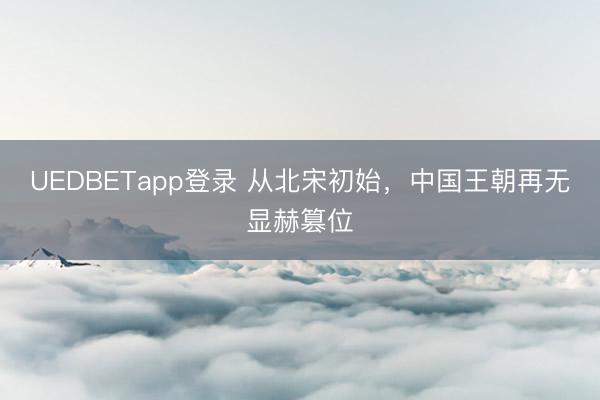 UEDBETapp登录 从北宋初始,中国王朝再无显赫篡位
