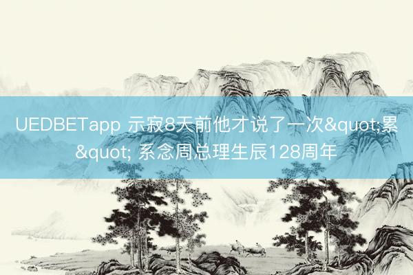 UEDBETapp 示寂8天前他才说了一次"累" 系念周总理生辰128周年