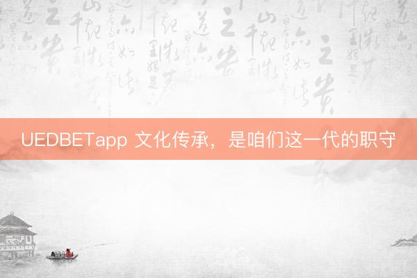 UEDBETapp 文化传承，是咱们这一代的职守