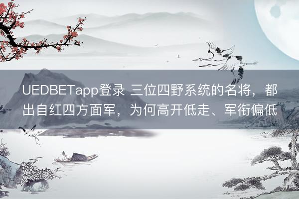 UEDBETapp登录 三位四野系统的名将，都出自红四方面军，为何高开低走、军衔偏低