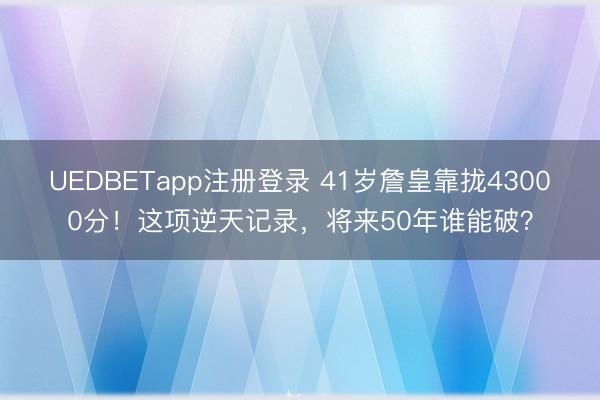 UEDBETapp注册登录 41岁詹皇靠拢43000分！这项逆天记录，将来50年谁能破？