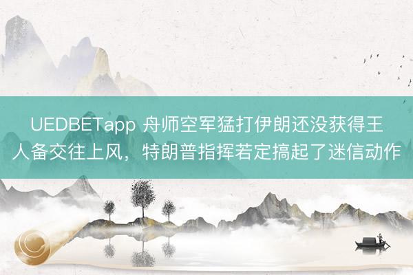 UEDBETapp 舟师空军猛打伊朗还没获得王人备交往上风，特朗普指挥若定搞起了迷信动作