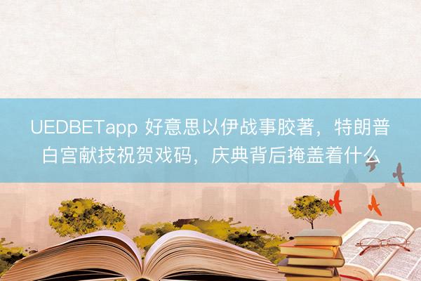 UEDBETapp 好意思以伊战事胶著，特朗普白宫献技祝贺戏码，庆典背后掩盖着什么
