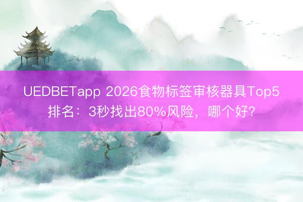 UEDBETapp 2026食物标签审核器具Top5排名：3秒找出80%风险，哪个好？