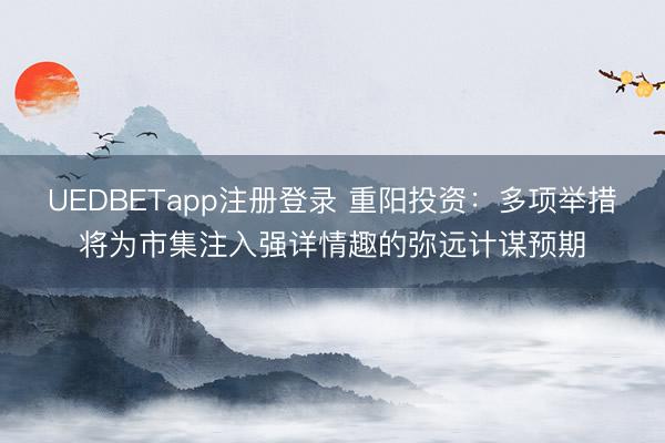 UEDBETapp注册登录 重阳投资：多项举措将为市集注入强详情趣的弥远计谋预期