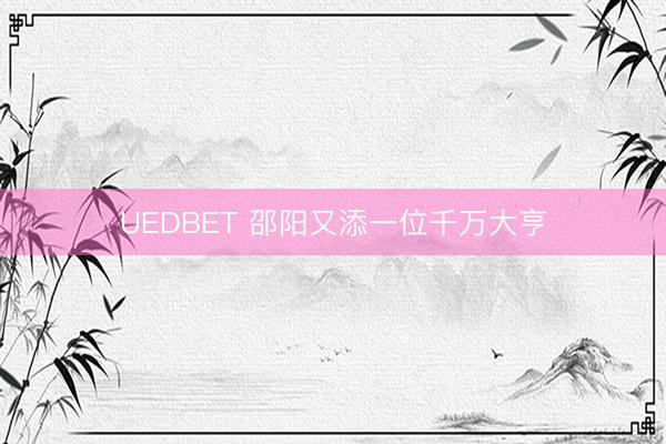 UEDBET 邵阳又添一位千万大亨
