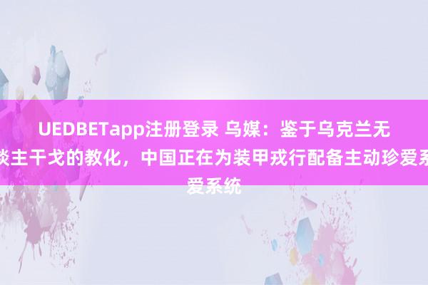 UEDBETapp注册登录 乌媒：鉴于乌克兰无东谈主干戈的教化，中国正在为装甲戎行配备主动珍爱系统