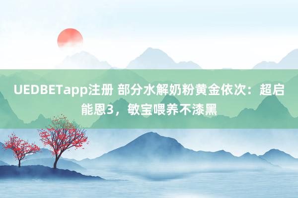 UEDBETapp注册 部分水解奶粉黄金依次：超启能恩3，敏宝喂养不漆黑