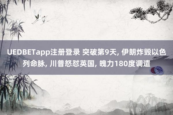 UEDBETapp注册登录 突破第9天， 伊朗炸毁以色列命脉， 川普怒怼英国， 魄力180度调遣