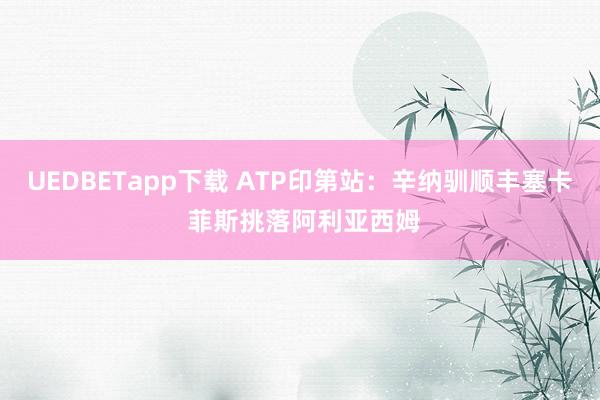 UEDBETapp下载 ATP印第站：辛纳驯顺丰塞卡 菲斯挑落阿利亚西姆