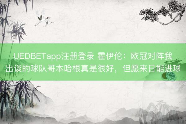 UEDBETapp注册登录 霍伊伦:欧冠对阵我出谈的球队哥本哈根真是很好,但愿来日能进球