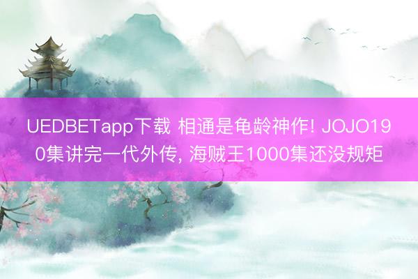 UEDBETapp下载 相通是龟龄神作! JOJO190集讲完一代外传， 海贼王1000集还没规矩
