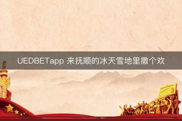 UEDBETapp 来抚顺的冰天雪地里撒个欢