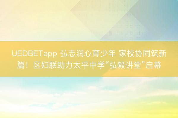 UEDBETapp 弘志润心育少年 家校协同筑新篇！区妇联助力太平中学“弘毅讲堂”启幕