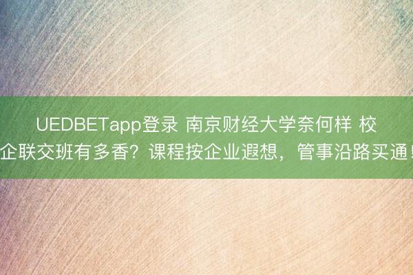 UEDBETapp登录 南京财经大学奈何样 校企联交班有多香?课程按企业遐想,管事沿路买通!