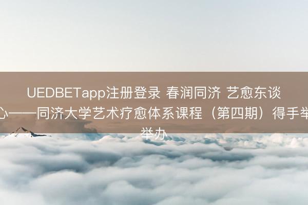 UEDBETapp注册登录 春润同济 艺愈东谈主心——同济大学艺术疗愈体系课程(第四期)得手举办