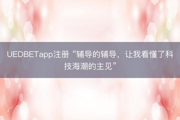UEDBETapp注册 “辅导的辅导,让我看懂了科技海潮的主见”