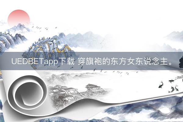 UEDBETapp下载 穿旗袍的东方女东说念主<a href=