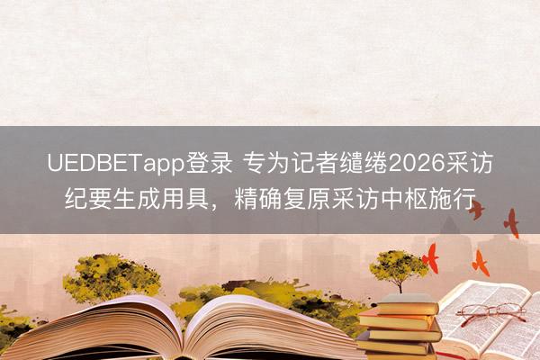 UEDBETapp登录 专为记者缱绻2026采访纪要生成用具,精确复原采访中枢施行