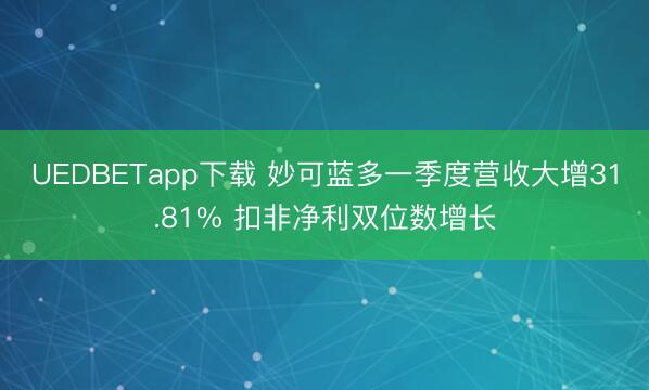 UEDBETapp下载 妙可蓝多一季度营收大增31.81% 扣非净利双位数增长