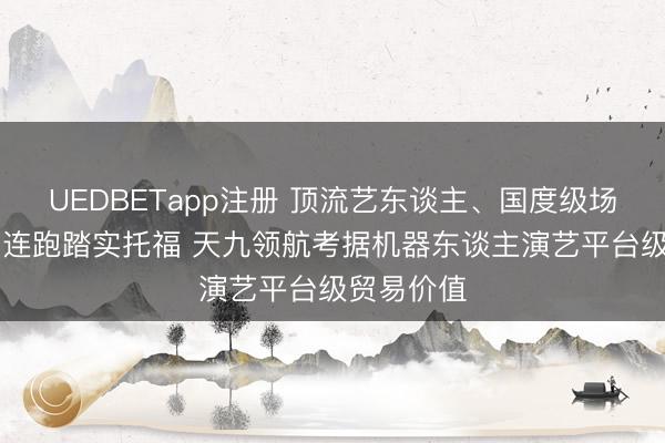 UEDBETapp注册 顶流艺东谈主、国度级场馆、16场连跑踏实托福 天九领航考据机器东谈主演艺平台级贸易价值