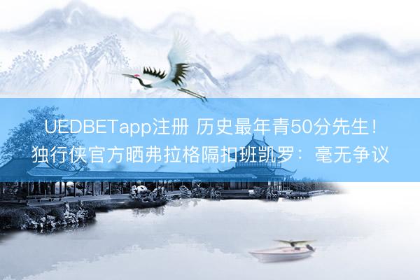 UEDBETapp注册 历史最年青50分先生！独行侠官方晒弗拉格隔扣班凯罗：毫无争议