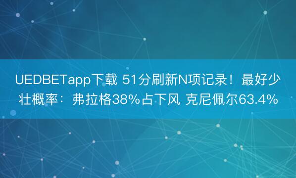 UEDBETapp下载 51分刷新N项记录！最好少壮概率：弗拉格38%占下风 克尼佩尔63.4%
