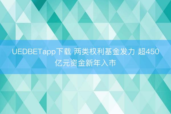 UEDBETapp下载 两类权利基金发力 超450亿元资金新年入市