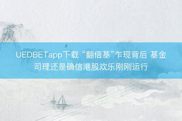 UEDBETapp下载 “翻倍基”乍现背后 基金司理还是确信港股欢乐刚刚运行