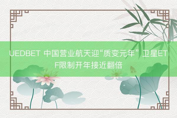 UEDBET 中国营业航天迎“质变元年” 卫星ETF限制开年接近翻倍