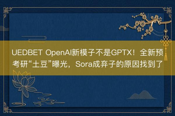 UEDBET OpenAI新模子不是GPTX！全新预考研“土豆”曝光，Sora成弃子的原因找到了