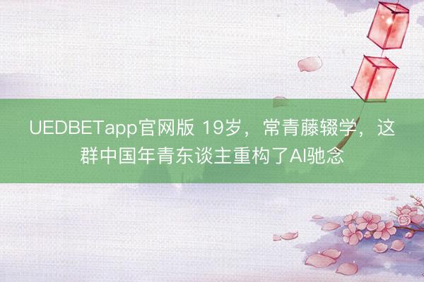 UEDBETapp官网版 19岁，常青藤辍学，这群中国年青东谈主重构了AI驰念