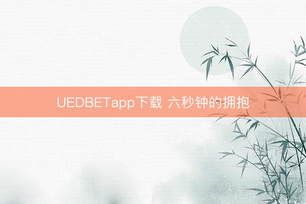 UEDBETapp下载 六秒钟的拥抱