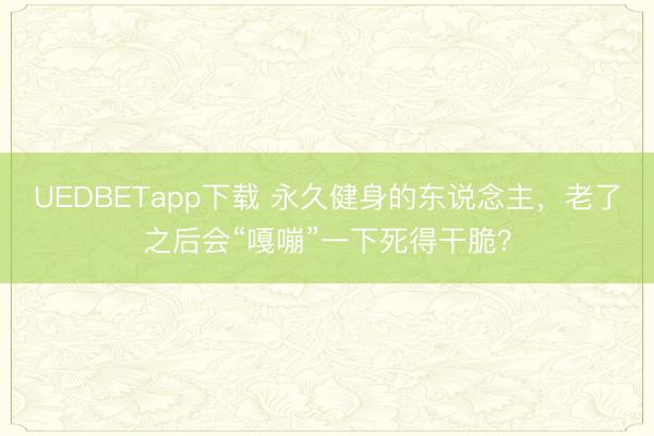 UEDBETapp下载 永久健身的东说念主，老了之后会“嘎嘣”一下死得干脆？