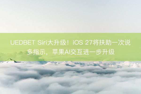 UEDBET Siri大升级!iOS 27将扶助一次说多指示,苹果AI交互进一步升级