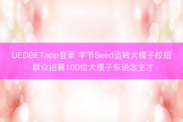 UEDBETapp登录 字节Seed运转大模子校招 群众招募100位大模子东说念主才