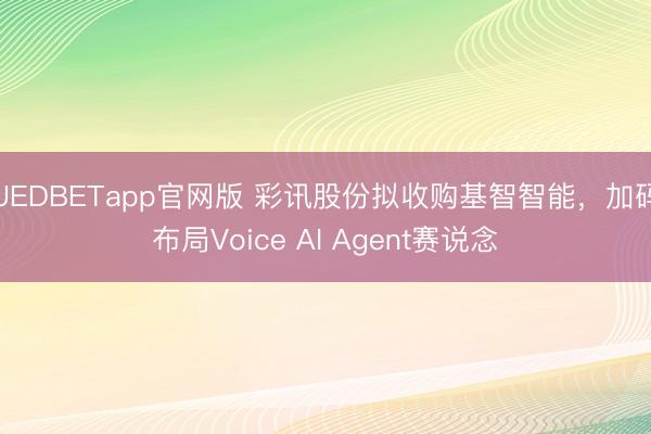 UEDBETapp官网版 彩讯股份拟收购基智智能,加码布局Voice AI Agent赛说念