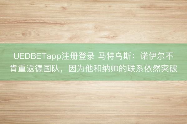 UEDBETapp注册登录 马特乌斯:诺伊尔不肯重返德国队,因为他和纳帅的联系依然突破